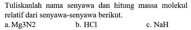 Tuliskanlah nama senyawa dan hitung massa molekul relatif dari senyawa-senyawa berikut.
a.  Mg3N2 
b.  HCl 
c.  NaH 