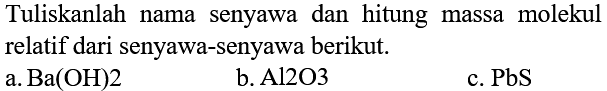 Tuliskanlah nama senyawa dan hitung massa molekul relatif dari senyawa-senyawa berikut.
a. Ba(OH) 2 b. Al2O3 c. PbS