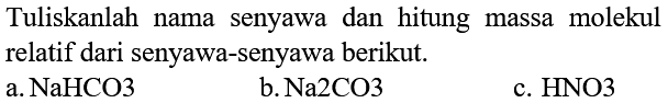 Tuliskanlah nama senyawa dan hitung massa molekul relatif dari senyawa-senyawa berikut.
a.  NaHCO3 
b.  Na 2 CO3 
c.  HNO3 