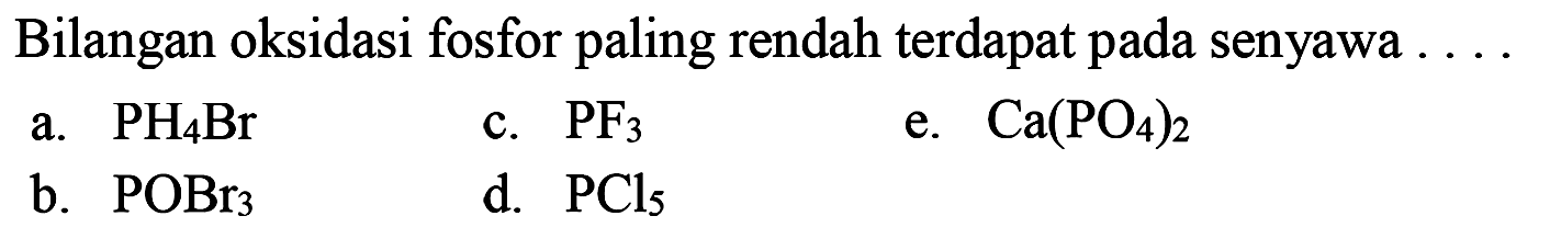 Bilangan oksidasi fosfor paling rendah terdapat pada senyawa  .... 
a. PH4 Br
c. PF3
e. Ca(PO4)2
b. POBr3
d. PCl5