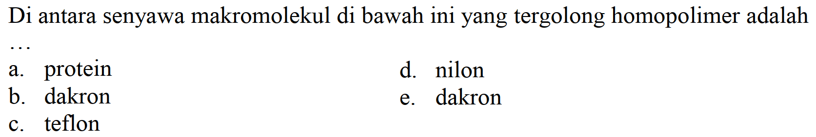 Di antara senyawa makromolekul di bawah ini yang tergolong homopolimer adalah
a. protein
d. nilon
b. dakron
e. dakron
c. teflon