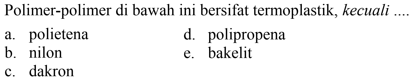 Polimer-polimer di bawah ini bersifat termoplastik, kecuali
a. polietena
d. polipropena
b. nilon
e. bakelit
c. dakron