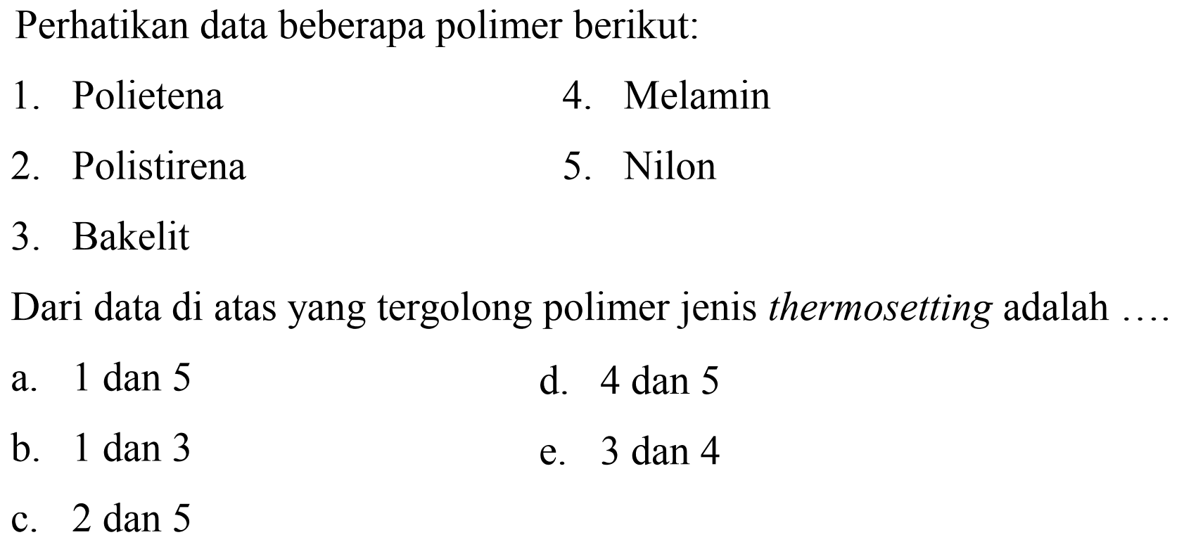 Perhatikan data beberapa polimer berikut:
1. Polietena
4. Melamin
2. Polistirena
5. Nilon
3. Bakelit
Dari data di atas yang tergolong polimer jenis thermosetting adalah
a.  1 dan 5 
d. 4 dan 5
b.  1 dan 3 
e.  3 dan 4 
c.  2 dan 5 