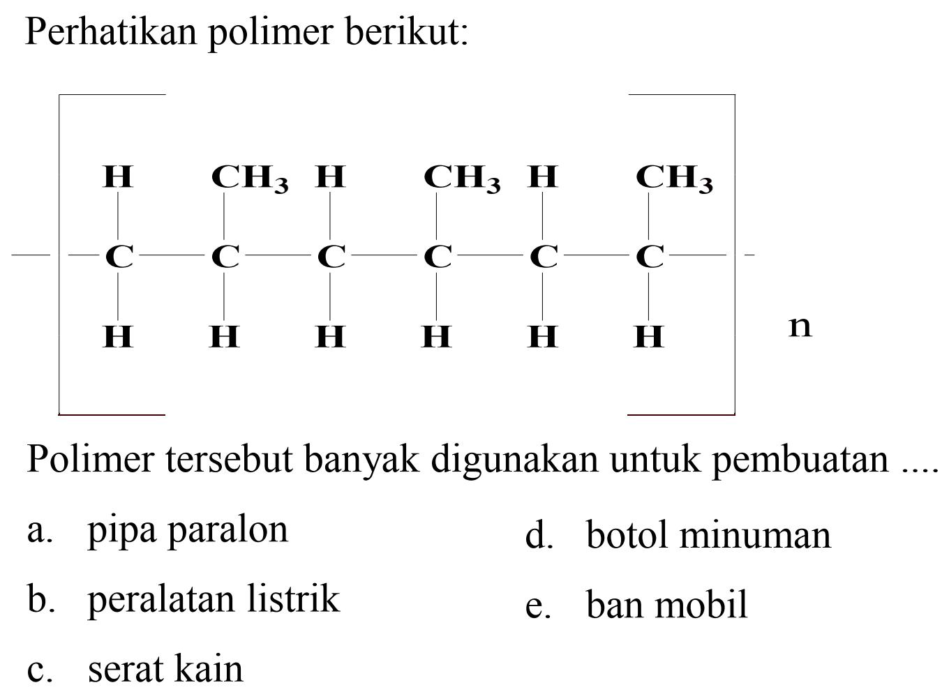 Perhatikan polimer berikut:
Polimer tersebut banyak digunakan untuk pembuatan
a. pipa paralon
d. botol minuman
b. peralatan listrik
e. ban mobil
c. serat kain