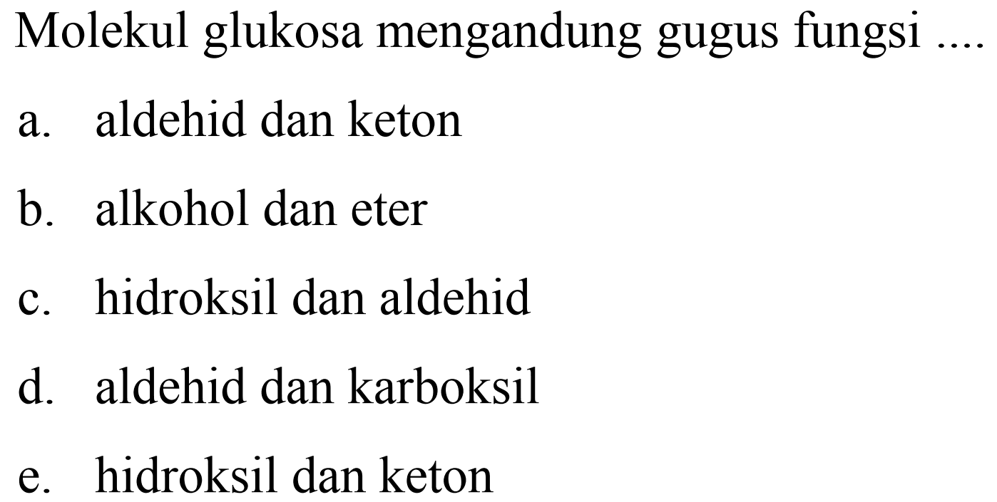 Molekul glukosa mengandung gugus fungsi
a. aldehid dan keton
b. alkohol dan eter
c. hidroksil dan aldehid
d. aldehid dan karboksil
e. hidroksil dan keton