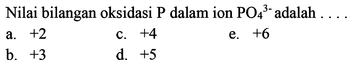 Nilai bilangan oksidasi  kg  dalam ion PO4 ^3- adalah  .... 
a.  +2 
c.  +4 
e.  +6 
b.  +3 
d.  +5 
