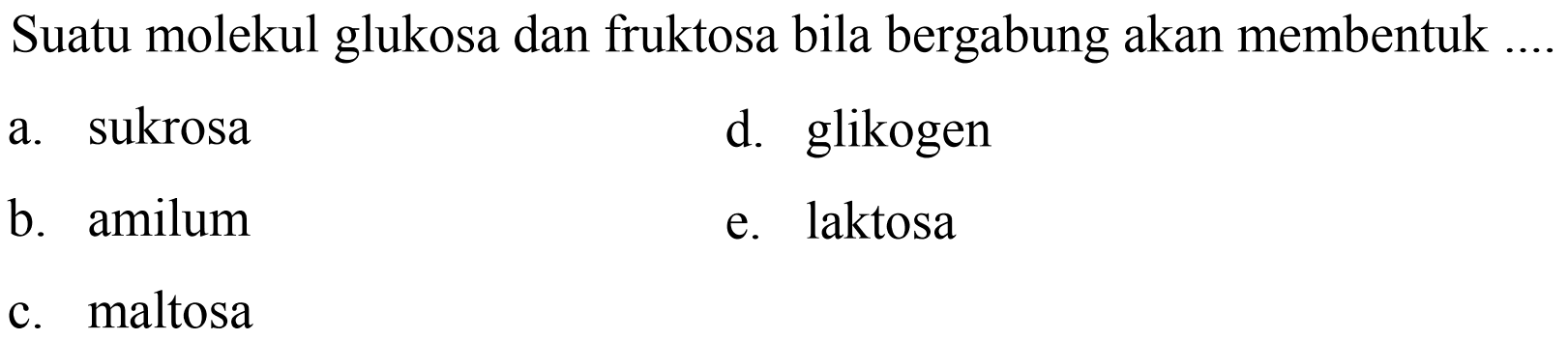 Suatu molekul glukosa dan fruktosa bila bergabung akan membentuk
a. sukrosa
d. glikogen
b. amilum
e. laktosa
c. maltosa
