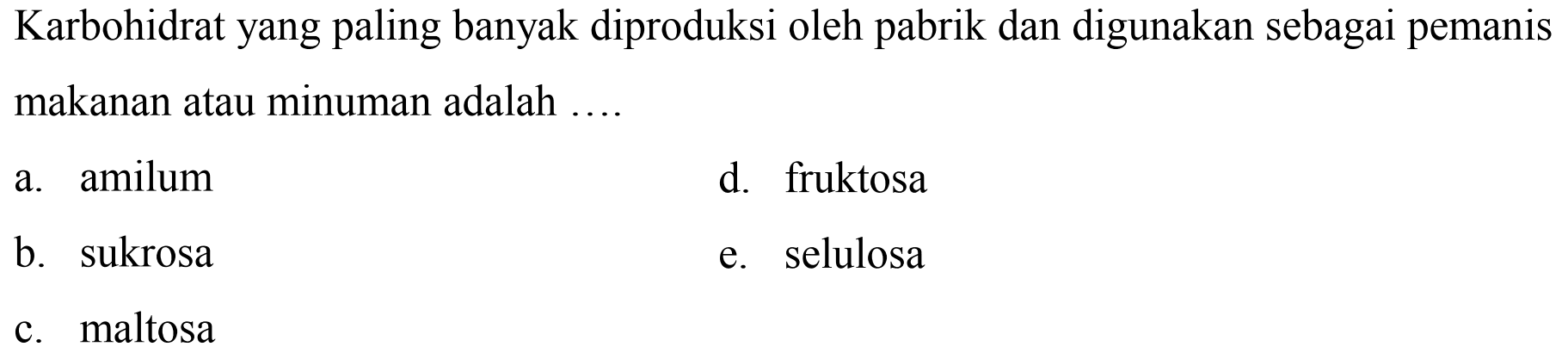 Karbohidrat yang paling banyak diproduksi oleh pabrik dan digunakan sebagai pemanis makanan atau minuman adalah ....
a. amilum
d. fruktosa
b. sukrosa
e. selulosa
c. maltosa