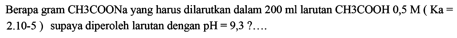 Berapa gram  CH 3 COONa  yang harus dilarutkan dalam  200 ml  larutan  CH 3 COOH 0,5 M(Ka=   2.10-5  ) supaya diperoleh larutan dengan  pH=9,3  ? ...