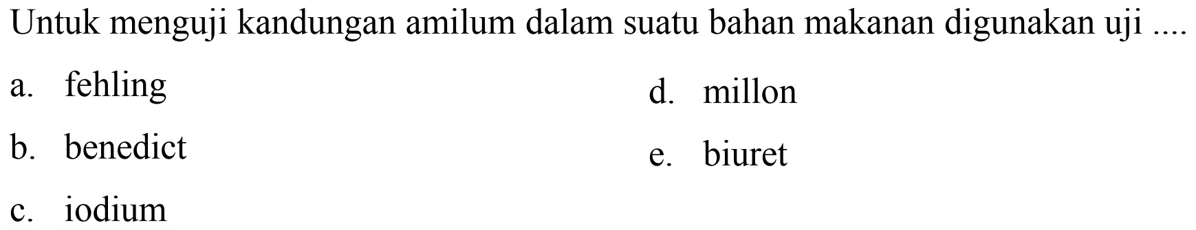 Untuk menguji kandungan amilum dalam suatu bahan makanan digunakan uji
a. fehling
d. millon
b. benedict
e. biuret
c. iodium