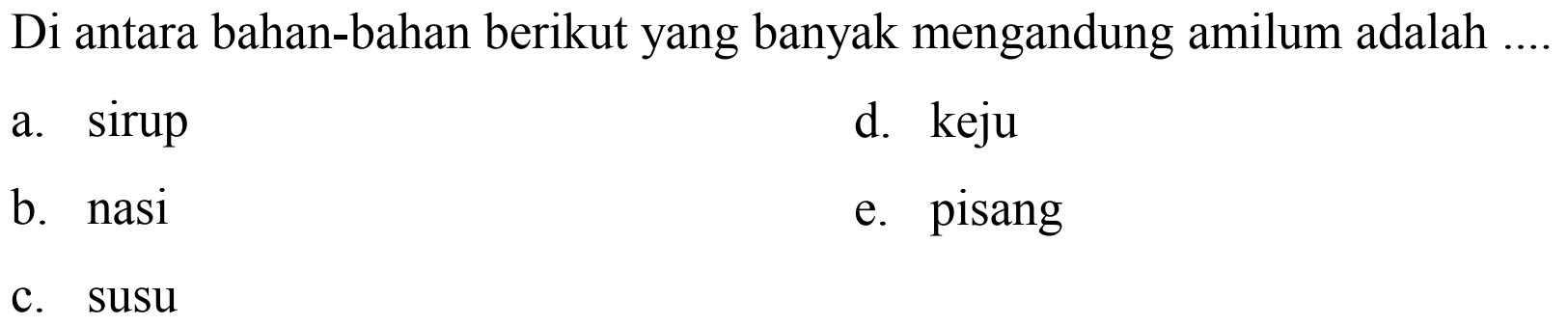 Di antara bahan-bahan berikut yang banyak mengandung amilum adalah
a. sirup
d. keju
b. nasi
e. pisang
c. susu