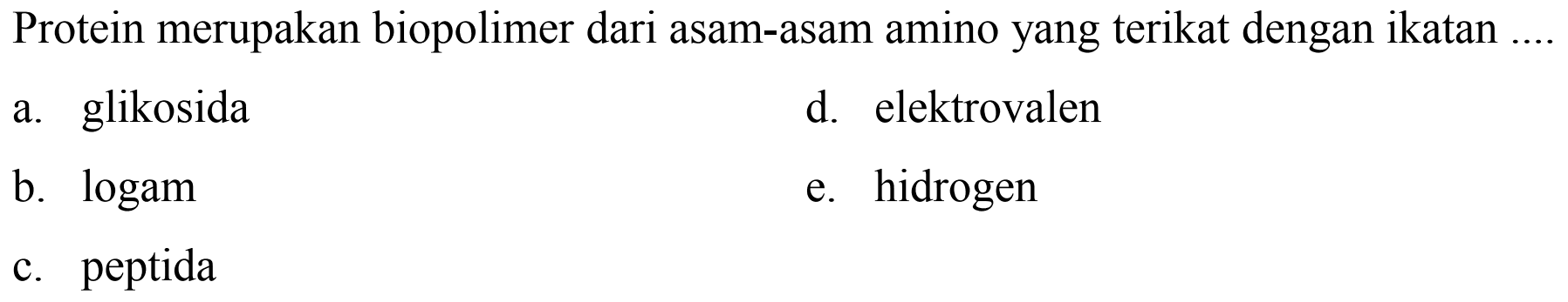 Protein merupakan biopolimer dari asam-asam amino yang terikat dengan ikatan
a. glikosida
d. elektrovalen
b. logam
e. hidrogen
c. peptida