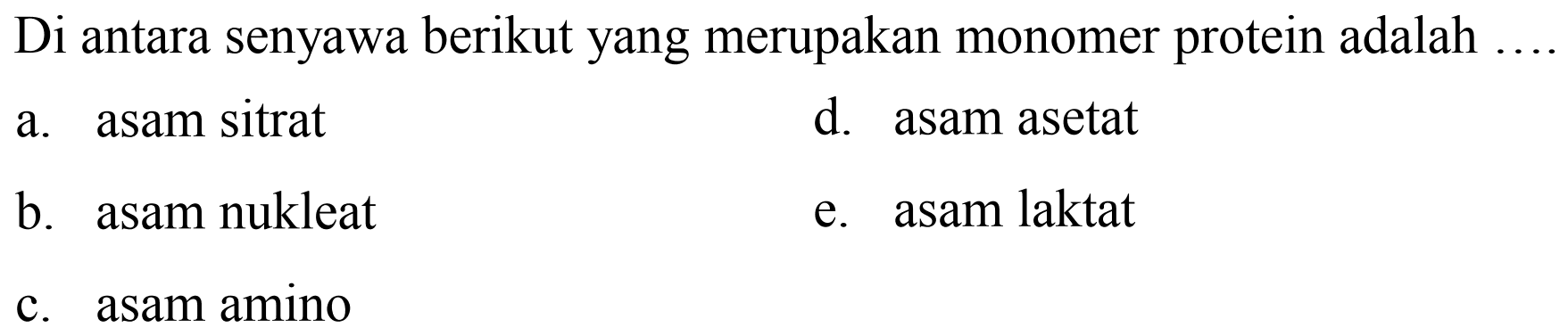 Di antara senyawa berikut yang merupakan monomer protein adalah
a. asam sitrat
d. asam asetat
b. asam nukleat
e. asam laktat
c. asam amino