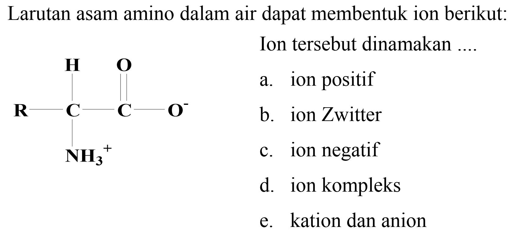 Larutan asam amino dalam air dapat membentuk ion berikut:
Ion tersebut dinamakan ....
a. ion positif
b. ion Zwitter
c. ion negatif
d. ion kompleks
e. kation dan anion