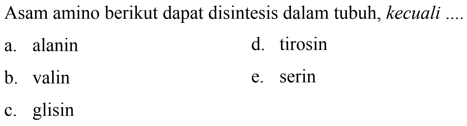 Asam amino berikut dapat disintesis dalam tubuh, kecuali
a. alanin
d. tirosin
b. valin
e. serin
c. glisin