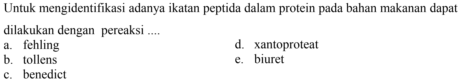 Untuk mengidentifikasi adanya ikatan peptida dalam protein pada bahan makanan dapat dilakukan dengan pereaksi ....
a. fehling
d. xantoproteat
b. tollens
e. biuret
c. benedict