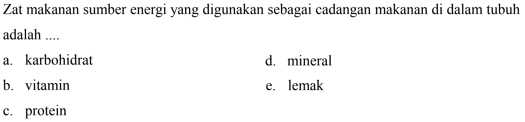 Zat makanan sumber energi yang digunakan sebagai cadangan makanan di dalam tubuh adalah ....
a. karbohidrat
d. mineral
b. vitamin
e. lemak
c. protein