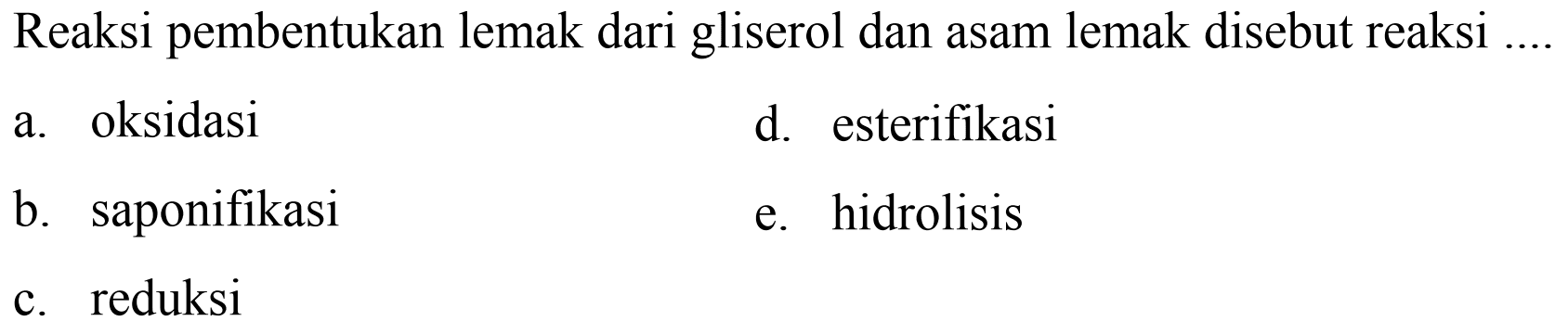 Reaksi pembentukan lemak dari gliserol dan asam lemak disebut reaksi
a. oksidasi
d. esterifikasi
b. saponifikasi
e. hidrolisis
c. reduksi