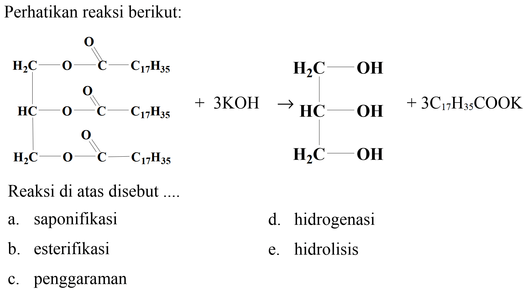 Perhatikan reaksi berikut:
Reaksi di atas disebut ....
a. saponifikasi
d. hidrogenasi
b. esterifikasi
e. hidrolisis
c. penggaraman