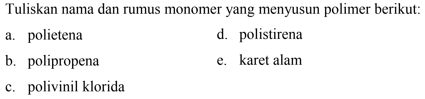 Tuliskan nama dan rumus monomer yang menyusun polimer berikut:
a. polietena
d. polistirena
b. polipropena
e. karet alam
c. polivinil klorida