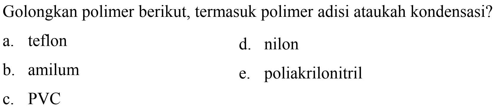 Golongkan polimer berikut, termasuk polimer adisi ataukah kondensasi?
a. teflon
d. nilon
b. amilum
e. poliakrilonitril
c. PVC