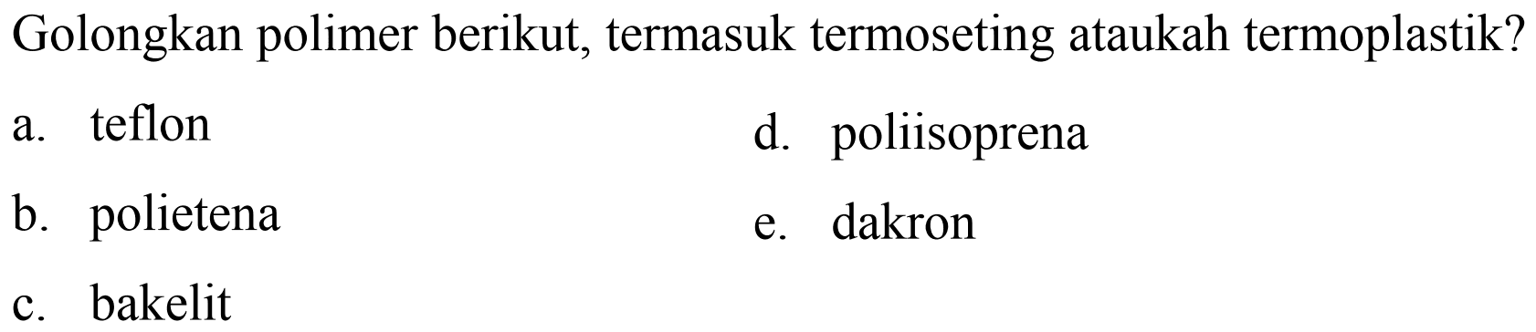 Golongkan polimer berikut, termasuk termoseting ataukah termoplastik?
a. teflon
d. poliisoprena
b. polietena
e. dakron
c. bakelit