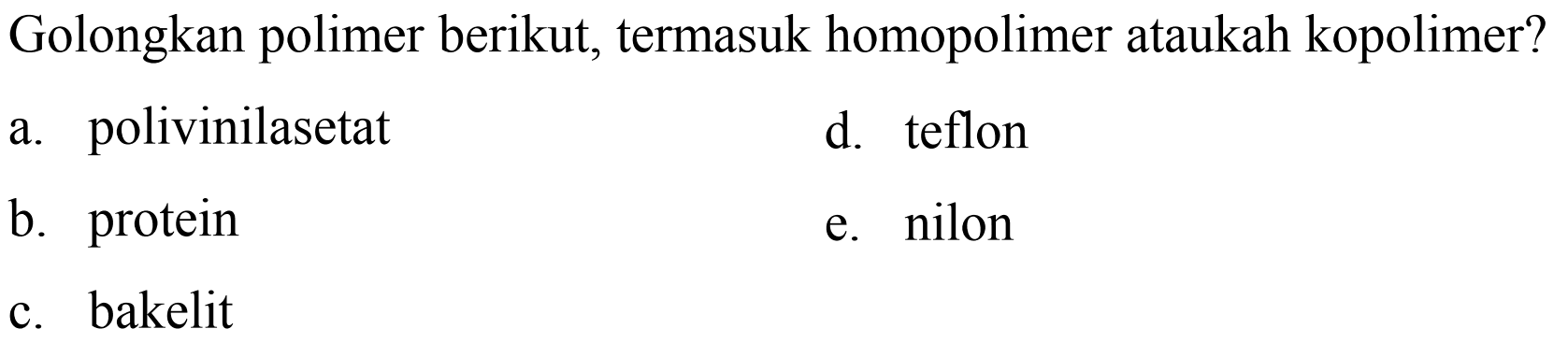 Golongkan polimer berikut, termasuk homopolimer ataukah kopolimer?
a. polivinilasetat
d. teflon
b. protein
e. nilon
c. bakelit