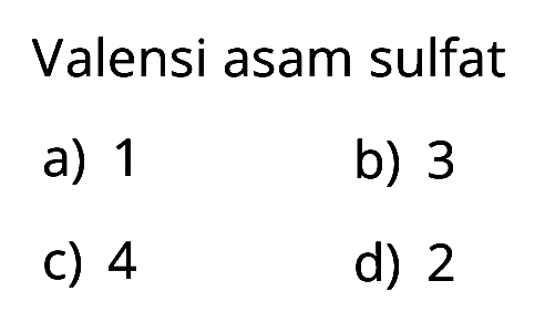 Valensi asam sulfat
a) 1
b) 3
c) 4
d) 2