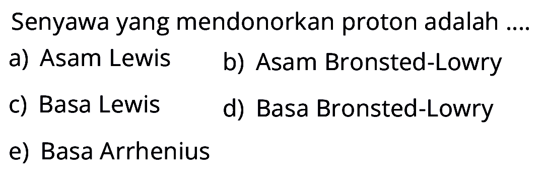 Senyawa yang mendonorkan proton adalah ....
a) Asam Lewis
b) Asam Bronsted-Lowry
c) Basa Lewis
d) Basa Bronsted-Lowry
e) Basa Arrhenius