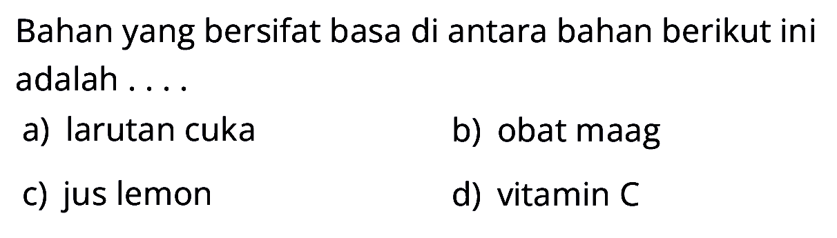 Bahan yang bersifat basa di antara bahan berikut ini adalah....
a) larutan cuka
b) obat maag
c) jus lemon
d) vitamin  C 