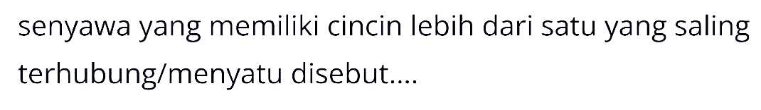 Senyawa yang memiliki cincin lebih dari satu yang saling terhubung/menyatu disebut....