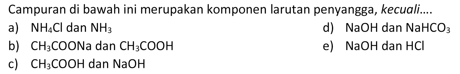 Campuran di bawah ini merupakan komponen larutan penyangga, kecuali....
a) NH4 Cl dan NH3
d) NaOH dan NaHCO3
b) CH3 COONa dan CH3 COOH
e) NaOH dan HCl
c) CH3 COOH dan NaOH