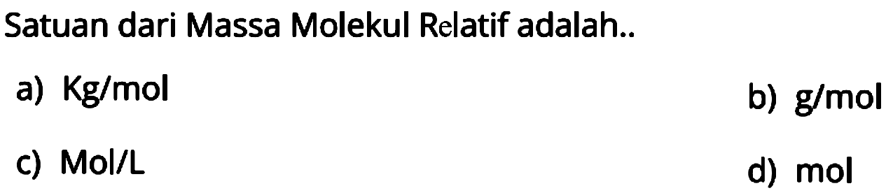 Satuan dari Massa Molekul Relatif adalah..
a)  Kg / mol 
b)  g / mol 
c)  Mol / L 
d) mol