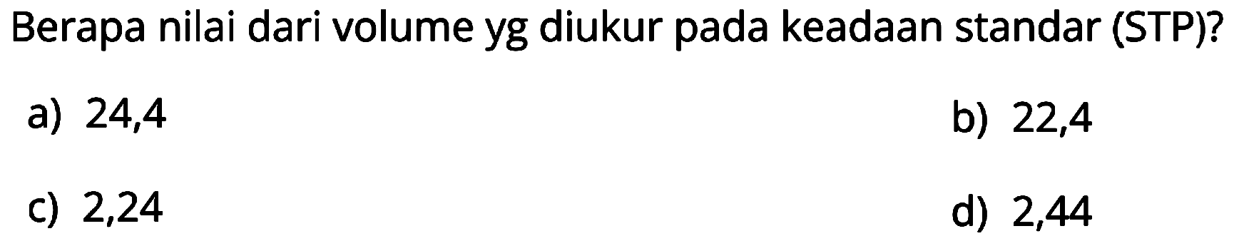 Berapa nilai dari volume yg diukur pada keadaan standar (STP)?
a) 24,4
b) 22,4
c) 2,24
d) 2,44