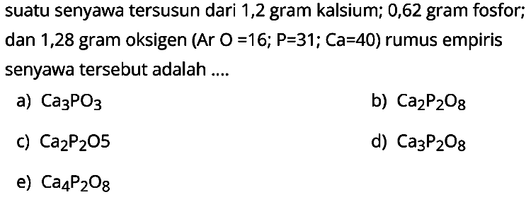 suatu senyawa tersusun dari 1,2 gram kalsium; 0,62 gram fosfor; dan 1,28 gram oksigen (Ar  O = 16 ; P = 31 ; Ca = 40) rumus empiris senyawa tersebut adalah....