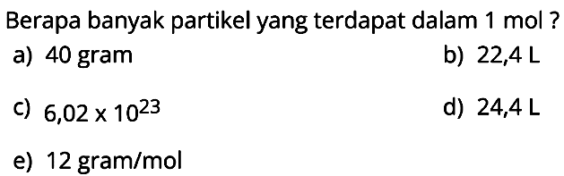 Berapa banyak partikel yang terdapat dalam  1 mol ?
a) 40 gram
b)  22,4 L
c)  6,02 x 10^23
d)  24,4 L
e) 12 gram/mol