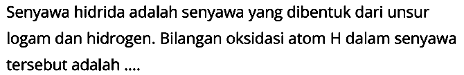 Senyawa hidrida adalah senyawa yang dibentuk dari unsur logam dan hidrogen. Bilangan oksidasi atom H dalam senyawa tersebut adalah ....