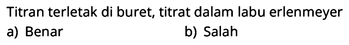 Titran terletak di buret, titrat dalam labu erlenmeyer
a) Benar b) Salah