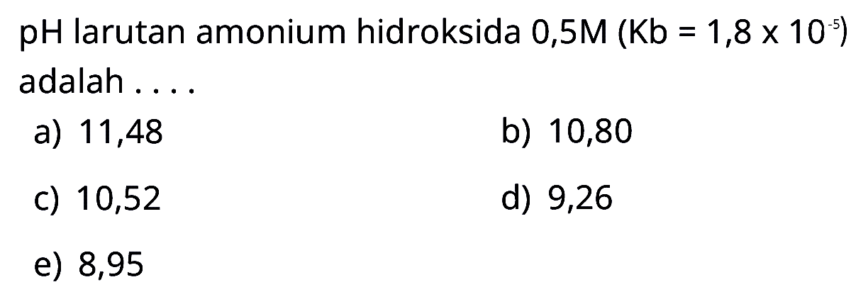 pH larutan amonium hidroksida  0,5 M(Kb=1,8 x 10^-5)  adalah ....
a) 11,48
b) 10,80
c) 10,52
d) 9,26
e) 8,95