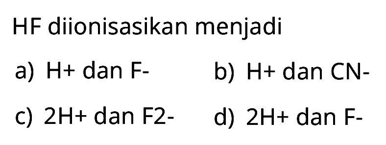 HF diionisasikan menjadi
a)  H+  dan  F- 
b)  H+  dan CN-
c)  2 H+  dan F2-
d)  2 H+  dan  F  -