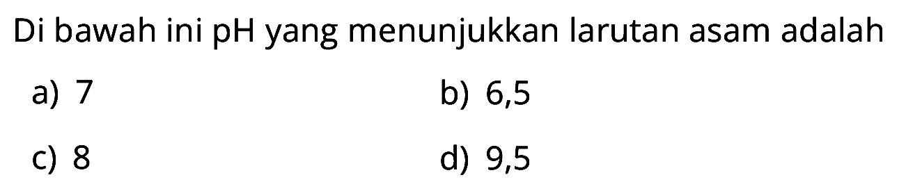 Di bawah ini pH yang menunjukkan larutan asam adalah
a) 7
b) 6,5
c) 8
d) 9,5