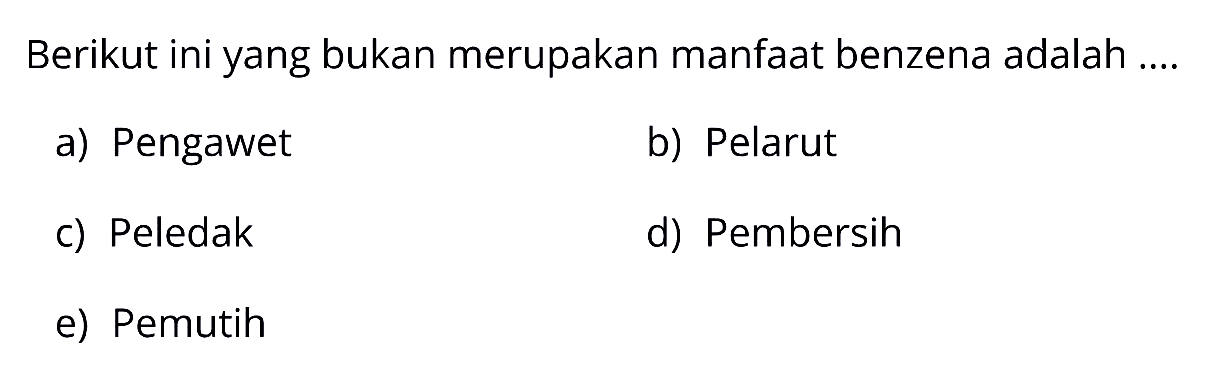 Berikut ini yang bukan merupakan manfaat benzena adalah ....
a) Pengawet
b) Pelarut
c) Peledak
d) Pembersih
e) Pemutih