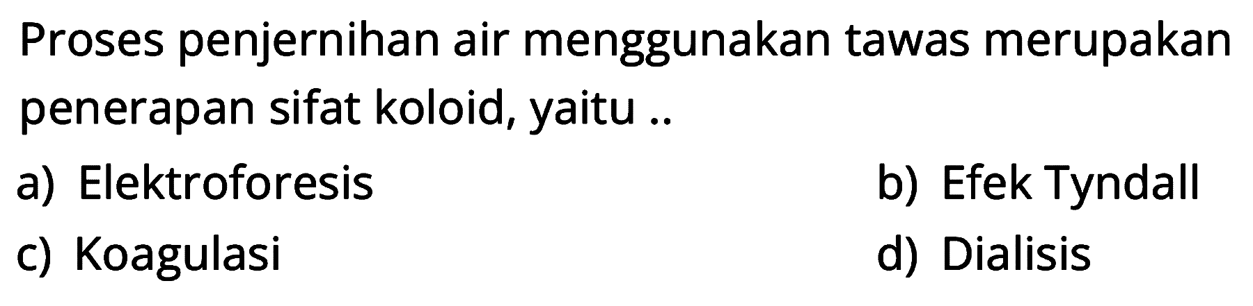 Proses penjernihan air menggunakan tawas merupakan penerapan sifat koloid, yaitu ..
a) Elektroforesis
b) Efek Tyndall
c) Koagulasi
d) Dialisis