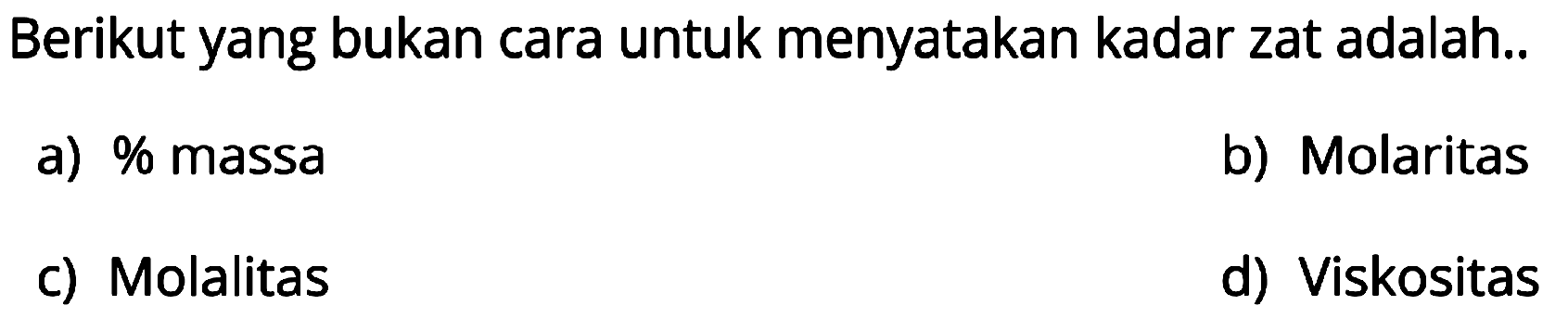 Berikut yang bukan cara untuk menyatakan kadar zat adalah..
a)  %  massa
b) Molaritas
c) Molalitas
d) Viskositas