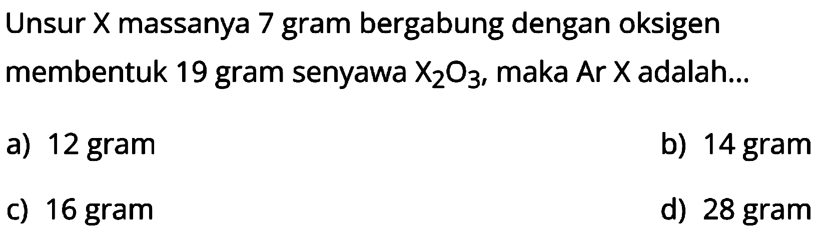 Unsur  X  massanya 7 gram bergabung dengan oksigen membentuk 19 gram senyawa  X2 O3 , maka  Ar X  adalah...
a) 12 gram
b) 14 gram
c) 16 gram
d) 28 gram