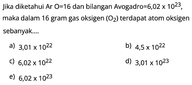 Jika diketahui Ar O=16 dan bilangan Avogadro  =6,02 x 10^23, maka dalam 16 gram gas oksigen  (O2)  terdapat atom oksigen sebanyak....
a)  3,01 x 10^22
b)  4,5 x 10^22
c)  6,02 x 10^22
d)  3,01 x 10^23
e)  6,02 x 10^23