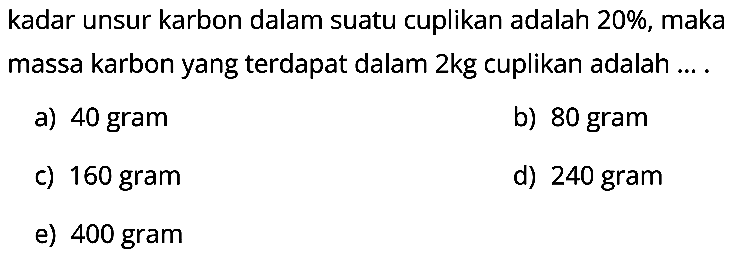 kadar unsur karbon dalam suatu cuplikan adalah 20%, maka massa karbon yang terdapat dalam 2 kg cuplikan adalah ....