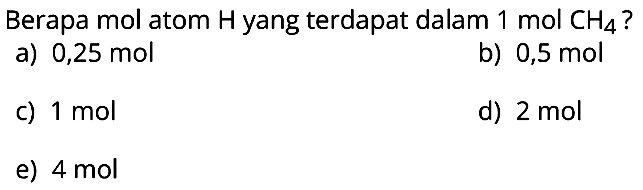 Berapa mol atom H yang terdapat dalam  1 mol CH4 ?
a)  0,25 mol
b)  0,5 mol
c)  1 mol
d)  2 mol
e)  4 mol