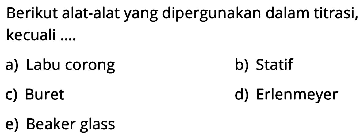 Berikut alat-alat yang dipergunakan dalam titrasi, kecuali ....
a) Labu corong
b) Statif
c) Buret
d) Erlenmeyer
e) Beaker glass
