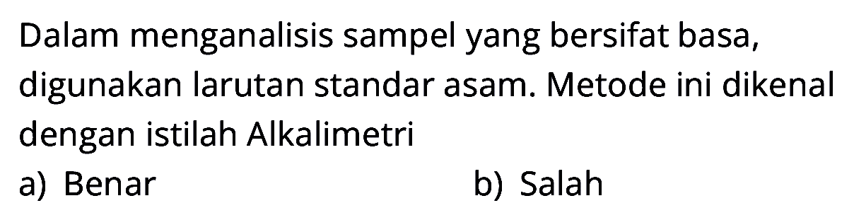 Dalam menganalisis sampel yang bersifat basa, digunakan larutan standar asam. Metode ini dikenal dengan istilah Alkalimetri
a) Benar
b) Salah